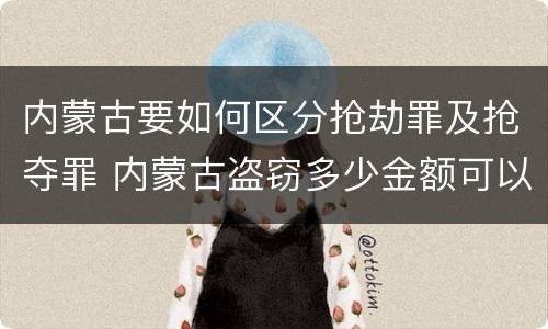 内蒙古要如何区分抢劫罪及抢夺罪 内蒙古盗窃多少金额可以判刑