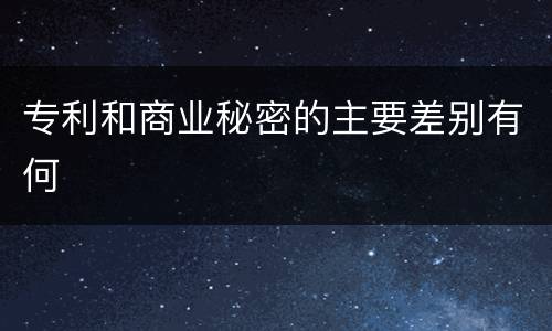 专利和商业秘密的主要差别有何