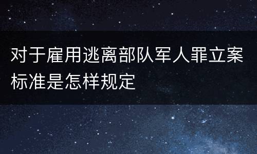 对于雇用逃离部队军人罪立案标准是怎样规定