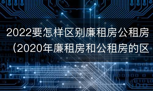 2022要怎样区别廉租房公租房（2020年廉租房和公租房的区别）
