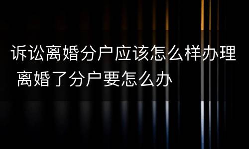 诉讼离婚分户应该怎么样办理 离婚了分户要怎么办