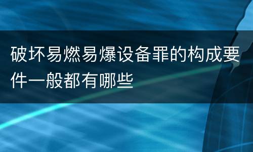 破坏易燃易爆设备罪的构成要件一般都有哪些