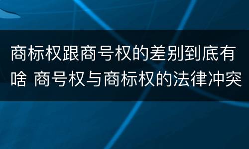 商标权跟商号权的差别到底有啥 商号权与商标权的法律冲突与解决
