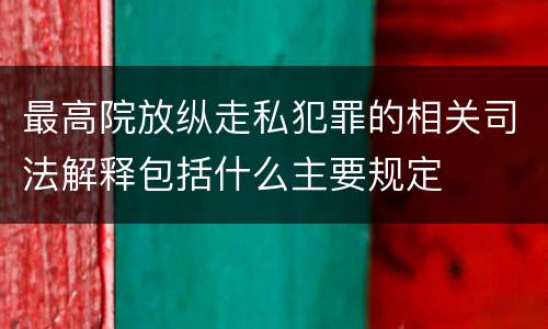 最高院放纵走私犯罪的相关司法解释包括什么主要规定