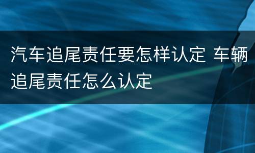 汽车追尾责任要怎样认定 车辆追尾责任怎么认定