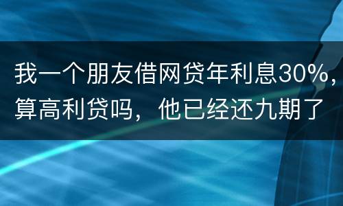 我一个朋友借网贷年利息30%，算高利贷吗，他已经还九期了，现在没有钱还了，他会被