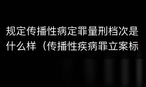 规定传播性病定罪量刑档次是什么样（传播性疾病罪立案标准）