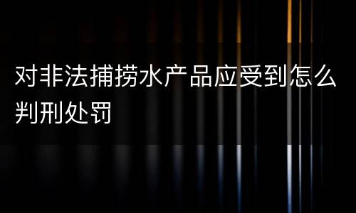 对非法捕捞水产品应受到怎么判刑处罚