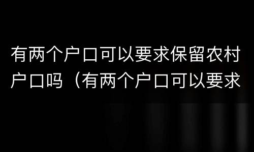 有两个户口可以要求保留农村户口吗（有两个户口可以要求保留农村户口吗怎么办）