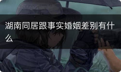 湖南同居跟事实婚姻差别有什么