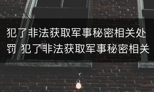 犯了非法获取军事秘密相关处罚 犯了非法获取军事秘密相关处罚规定