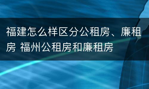 福建怎么样区分公租房、廉租房 福州公租房和廉租房