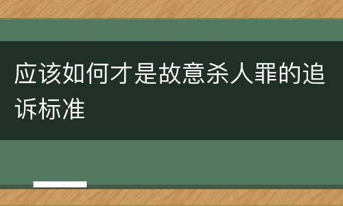 应该如何才是故意杀人罪的追诉标准