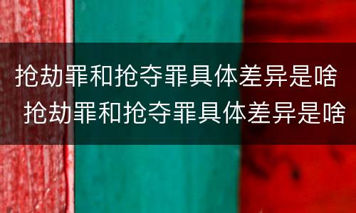 抢劫罪和抢夺罪具体差异是啥 抢劫罪和抢夺罪具体差异是啥意思