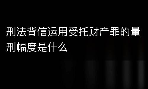 刑法背信运用受托财产罪的量刑幅度是什么