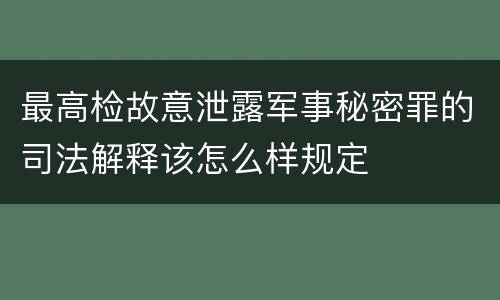 最高检故意泄露军事秘密罪的司法解释该怎么样规定