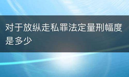 对于放纵走私罪法定量刑幅度是多少