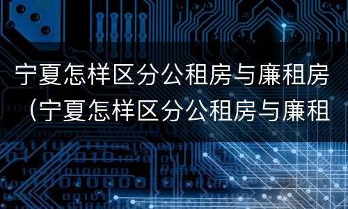 宁夏怎样区分公租房与廉租房（宁夏怎样区分公租房与廉租房呢）