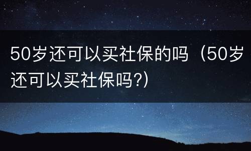 50岁还可以买社保的吗（50岁还可以买社保吗?）