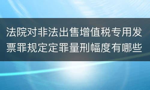 法院对非法出售增值税专用发票罪规定定罪量刑幅度有哪些