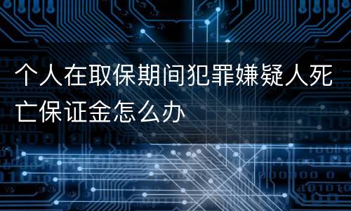 个人在取保期间犯罪嫌疑人死亡保证金怎么办
