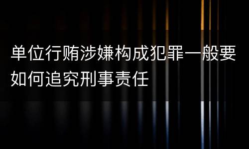 单位行贿涉嫌构成犯罪一般要如何追究刑事责任