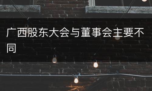 广西股东大会与董事会主要不同