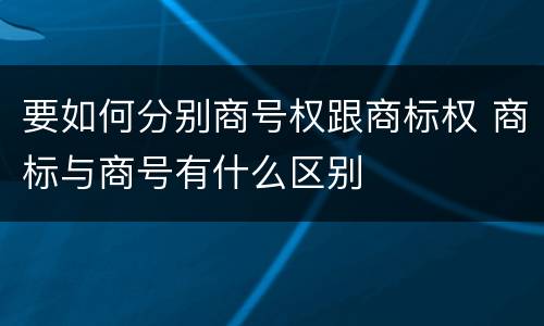 要如何分别商号权跟商标权 商标与商号有什么区别