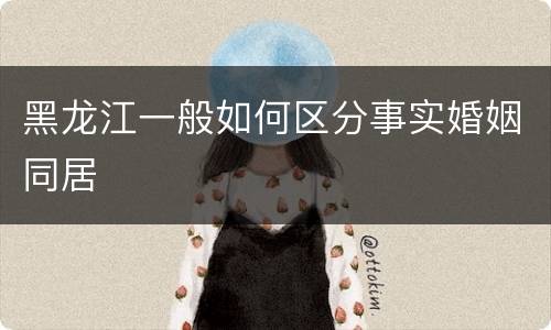 黑龙江一般如何区分事实婚姻同居