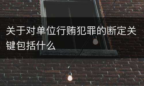 关于对单位行贿犯罪的断定关键包括什么