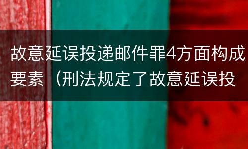 故意延误投递邮件罪4方面构成要素（刑法规定了故意延误投递邮件罪）