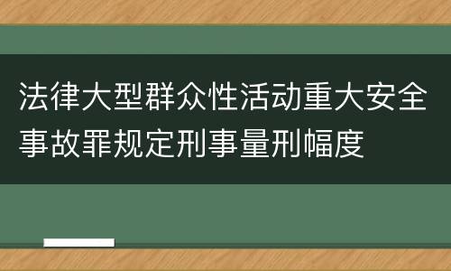 法律大型群众性活动重大安全事故罪规定刑事量刑幅度
