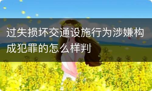 过失损坏交通设施行为涉嫌构成犯罪的怎么样判