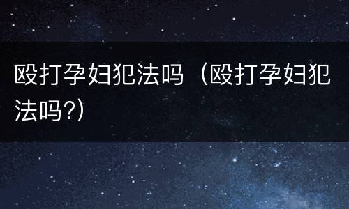 殴打孕妇犯法吗（殴打孕妇犯法吗?）