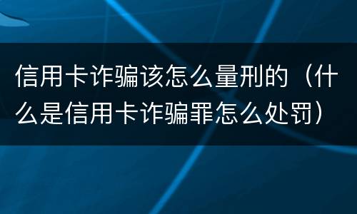 信用卡诈骗该怎么量刑的（什么是信用卡诈骗罪怎么处罚）