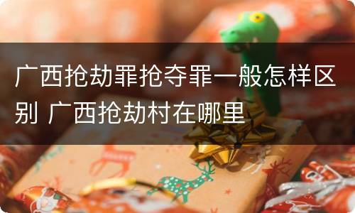 广西抢劫罪抢夺罪一般怎样区别 广西抢劫村在哪里