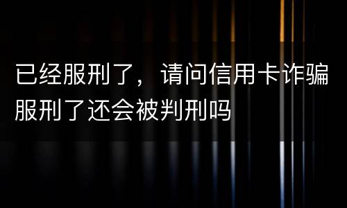 已经服刑了，请问信用卡诈骗服刑了还会被判刑吗