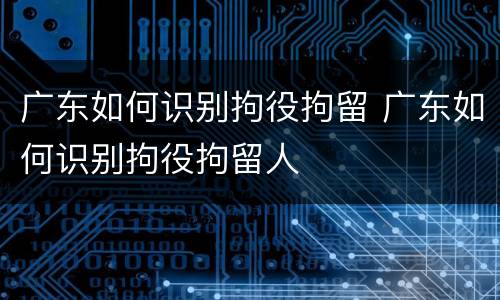 广东如何识别拘役拘留 广东如何识别拘役拘留人