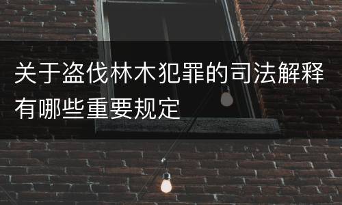 关于盗伐林木犯罪的司法解释有哪些重要规定