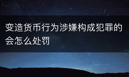 变造货币行为涉嫌构成犯罪的会怎么处罚