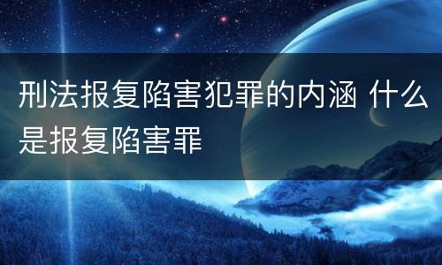 刑法报复陷害犯罪的内涵 什么是报复陷害罪