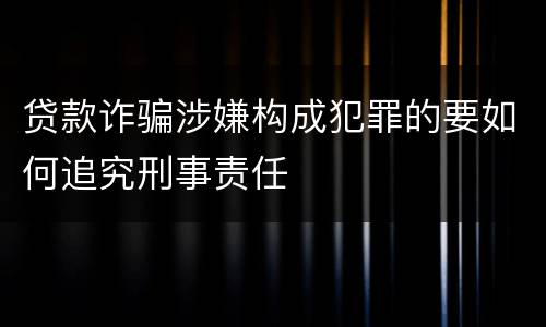 贷款诈骗涉嫌构成犯罪的要如何追究刑事责任