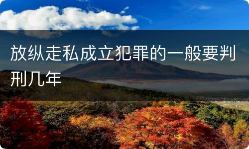 放纵走私成立犯罪的一般要判刑几年