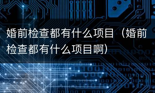 婚前检查都有什么项目（婚前检查都有什么项目啊）