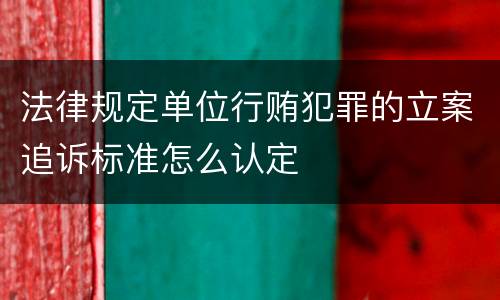 法律规定单位行贿犯罪的立案追诉标准怎么认定