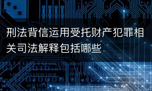 刑法背信运用受托财产犯罪相关司法解释包括哪些