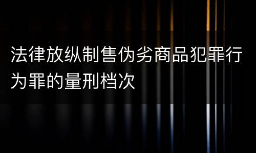 法律放纵制售伪劣商品犯罪行为罪的量刑档次