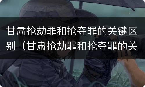 甘肃抢劫罪和抢夺罪的关键区别（甘肃抢劫罪和抢夺罪的关键区别在于）