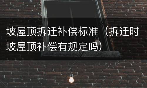 坡屋顶拆迁补偿标准（拆迁时坡屋顶补偿有规定吗）