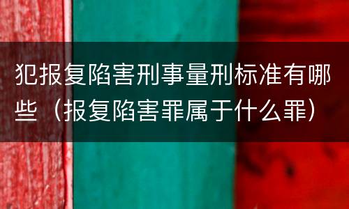 犯报复陷害刑事量刑标准有哪些（报复陷害罪属于什么罪）